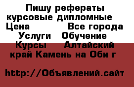 Пишу рефераты курсовые дипломные  › Цена ­ 2 000 - Все города Услуги » Обучение. Курсы   . Алтайский край,Камень-на-Оби г.